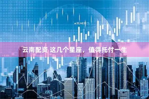云南配资 这几个星座，值得托付一生