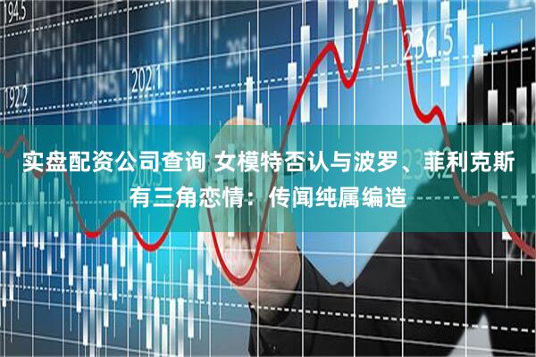 实盘配资公司查询 女模特否认与波罗、菲利克斯有三角恋情：传闻纯属编造
