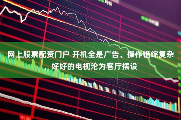 网上股票配资门户 开机全是广告、操作错综复杂，好好的电视沦为客厅摆设