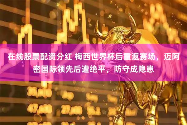 在线股票配资分红 梅西世界杯后重返赛场，迈阿密国际领先后遭绝平，防守成隐患