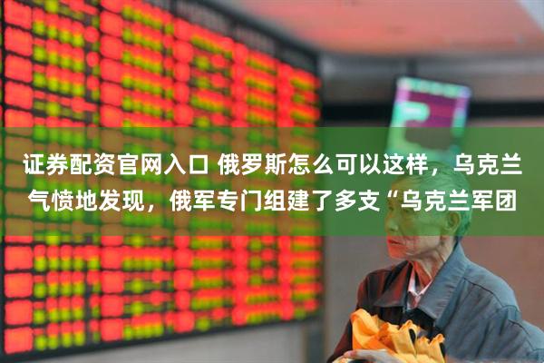 证券配资官网入口 俄罗斯怎么可以这样，乌克兰气愤地发现，俄军专门组建了多支“乌克兰军团
