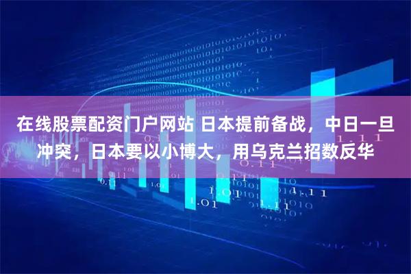 在线股票配资门户网站 日本提前备战，中日一旦冲突，日本要以小博大，用乌克兰招数反华