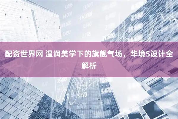 配资世界网 温润美学下的旗舰气场，华境S设计全解析