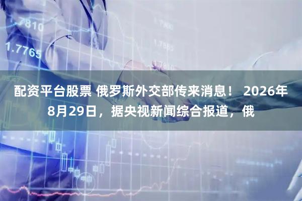 配资平台股票 俄罗斯外交部传来消息！ 2026年8月29日，据央视新闻综合报道，俄