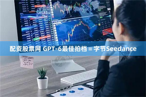 配资股票网 GPT-6最佳拍档＝字节Seedance