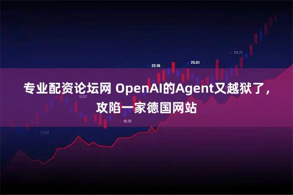 专业配资论坛网 OpenAI的Agent又越狱了，攻陷一家德国网站