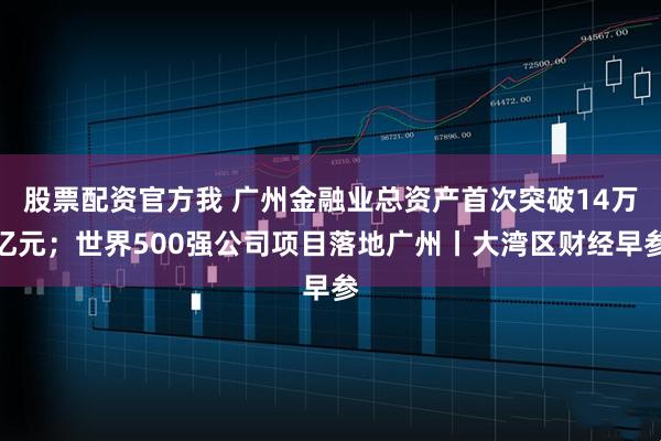 股票配资官方我 广州金融业总资产首次突破14万亿元；世界500强公司项目落地广州丨大湾区财经早参