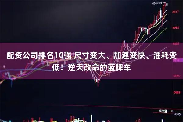 配资公司排名10强 尺寸变大、加速变快、油耗变低！逆天改命的蓝牌车