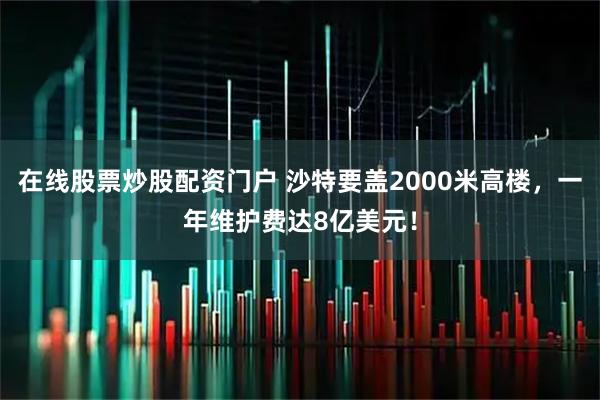 在线股票炒股配资门户 沙特要盖2000米高楼，一年维护费达8亿美元！