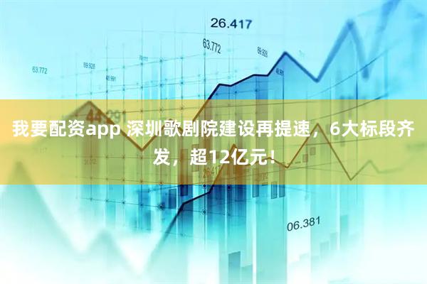 我要配资app 深圳歌剧院建设再提速，6大标段齐发，超12亿元！